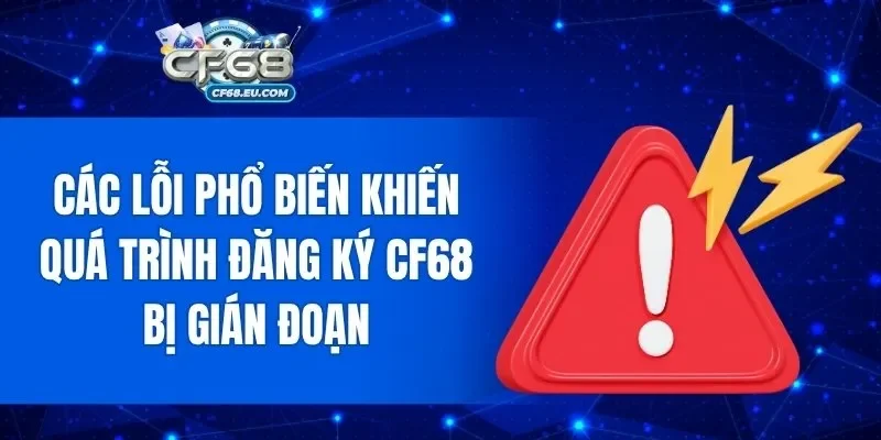 Các lỗi phổ biến khiến quá trình đăng ký CF68 bị gián đoạn